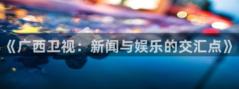 袋鼠体育免费直播观看：《广西卫视：新闻与娱乐的交汇点》
