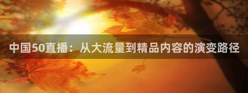 袋鼠直播体育直播入口：中国50直播：从大流量到精品内容的演变路径