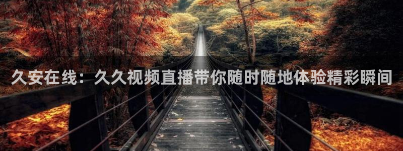 袋鼠直播体育免费观看入口：久安在线：久久视频直播带你随时随地体验精彩瞬间