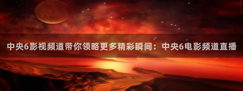 袋鼠体育足球直播：中央6影视频道带你领略更多精彩瞬间：中央6电影频道直播